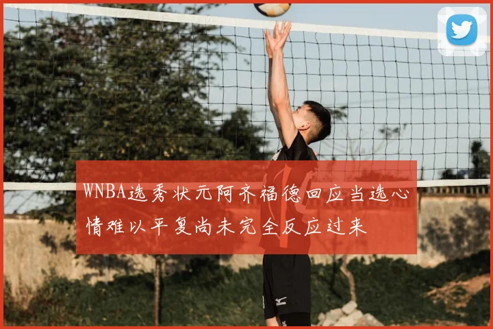 WNBA选秀状元阿齐福德回应当选心情难以平复尚未完全反应过来