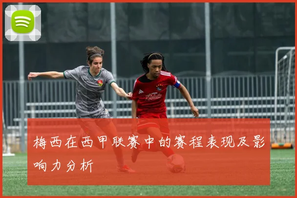 梅西在西甲联赛中的赛程表现及影响力分析