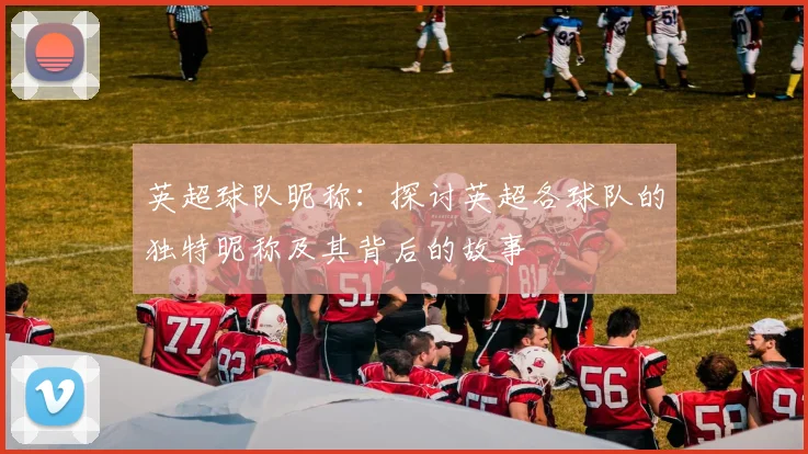 英超球队昵称:探讨英超各球队的独特昵称及其背后的故事