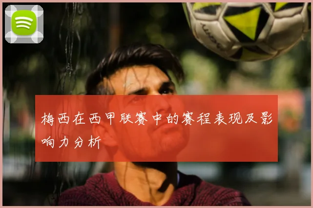 梅西在西甲联赛中的赛程表现及影响力分析