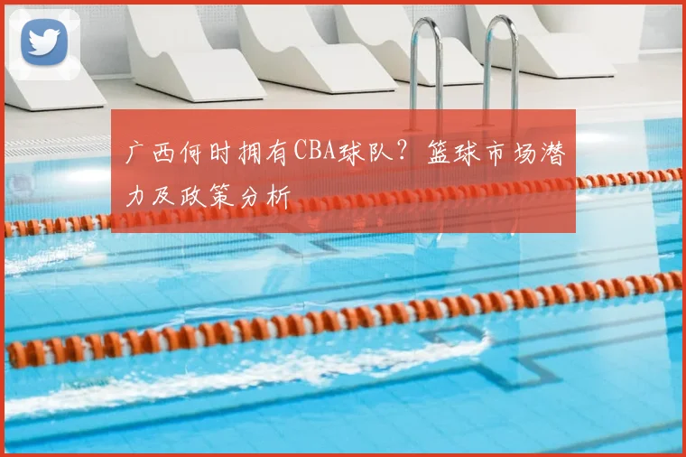 广西何时拥有CBA球队？篮球市场潜力及政策分析