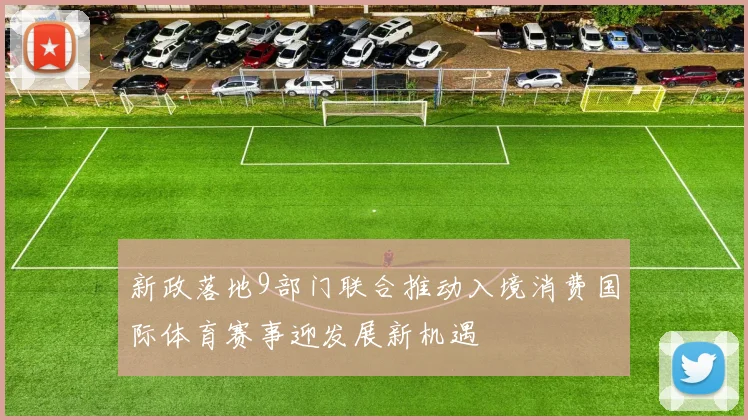 新政落地9部门联合推动入境消费国际体育赛事迎发展新机遇