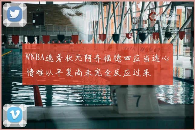 WNBA选秀状元阿齐福德回应当选心情难以平复尚未完全反应过来