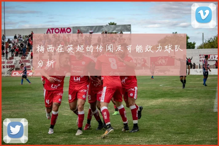 梅西在英超的传闻及可能效力球队分析