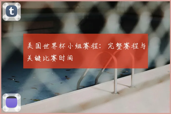 美国世界杯小组赛程：完整赛程与关键比赛时间