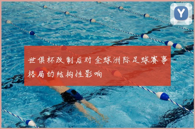 世俱杯改制后对全球洲际足球赛事格局的结构性影响