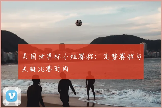 美国世界杯小组赛程:完整赛程与关键比赛时间